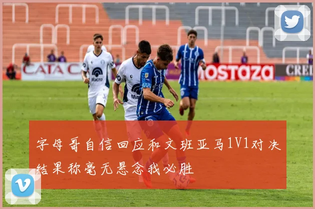 字母哥自信回应和文班亚马1V1对决结果称毫无悬念我必胜