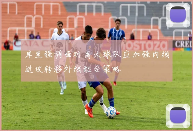 库里强调面对高大球队应加强内线进攻转移外线配合策略