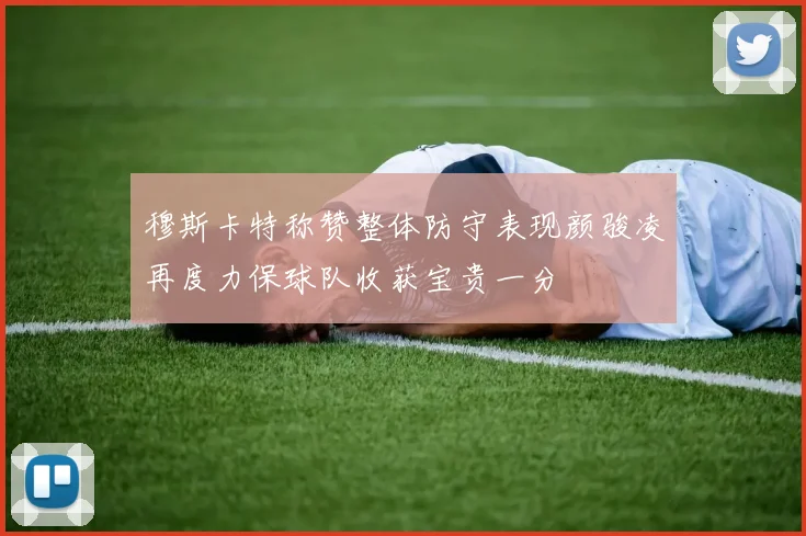 穆斯卡特称赞整体防守表现颜骏凌再度力保球队收获宝贵一分
