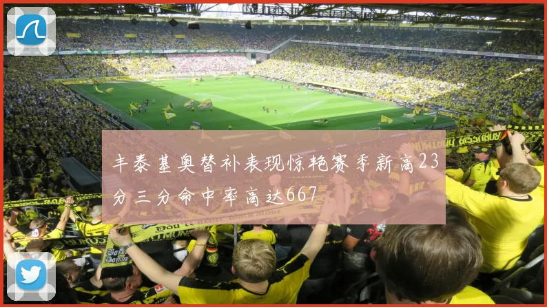 丰泰基奥替补表现惊艳赛季新高23分三分命中率高达667