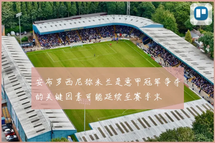 安布罗西尼称米兰是意甲冠军争夺的关键因素可能延续至赛季末