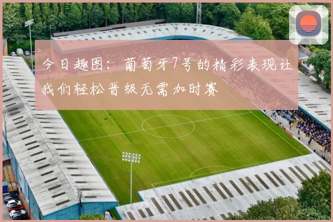 今日趣图：葡萄牙7号的精彩表现让我们轻松晋级无需加时赛