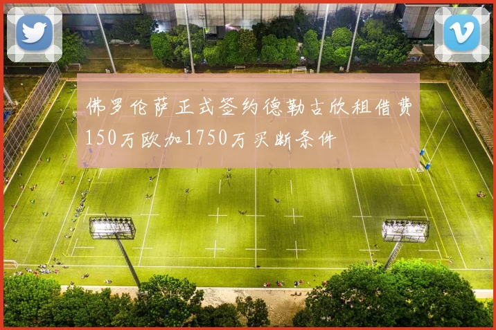 佛罗伦萨正式签约德勒古欣租借费150万欧加1750万买断条件