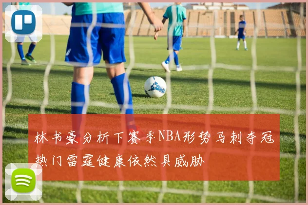 林书豪分析下赛季NBA形势马刺夺冠热门雷霆健康依然具威胁