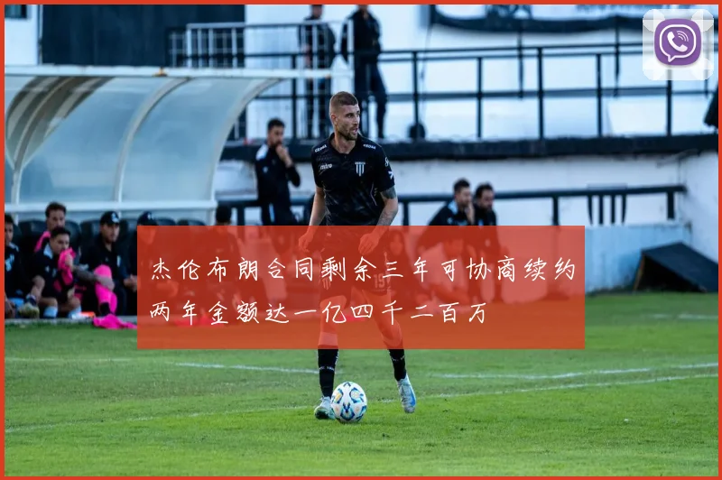 杰伦布朗合同剩余三年可协商续约两年金额达一亿四千二百万
