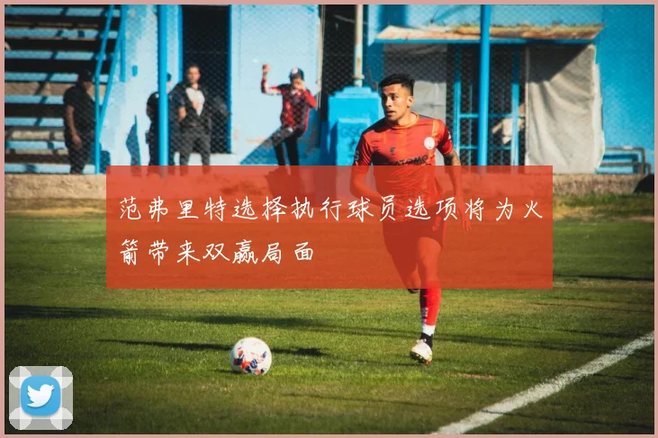 范弗里特选择执行球员选项将为火箭带来双赢局面