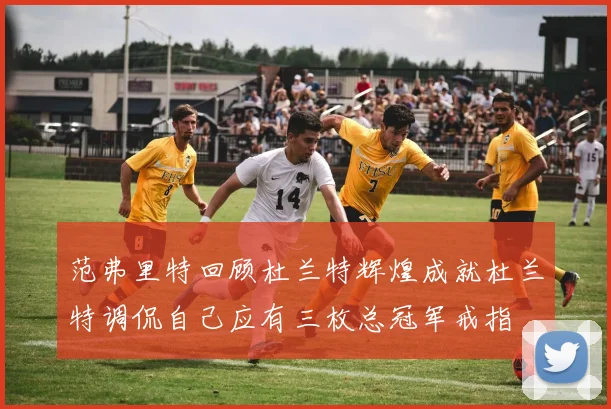 范弗里特回顾杜兰特辉煌成就杜兰特调侃自己应有三枚总冠军戒指