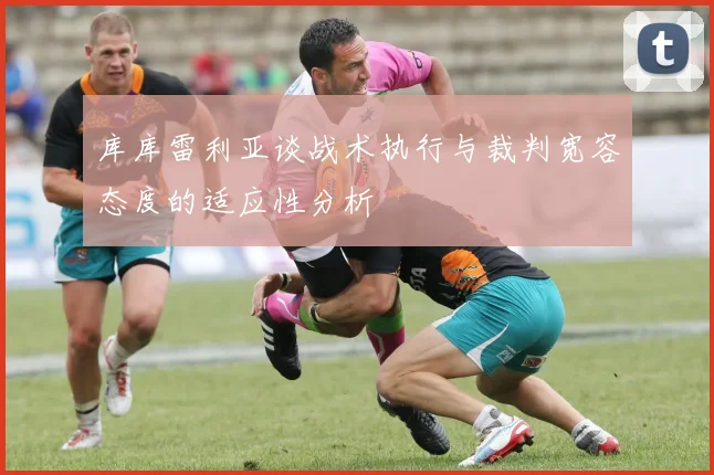库库雷利亚谈战术执行与裁判宽容态度的适应性分析