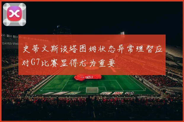 史蒂文斯谈塔图姆状态异常理智应对G7比赛显得尤为重要
