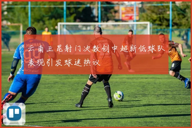 云南玉昆射门次数创中超新低球队表现引发球迷热议