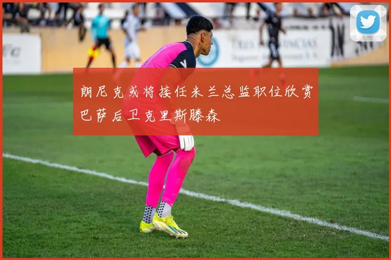 朗尼克或将接任米兰总监职位欣赏巴萨后卫克里斯滕森