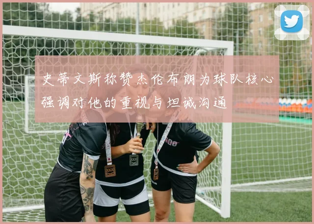 史蒂文斯称赞杰伦布朗为球队核心强调对他的重视与坦诚沟通
