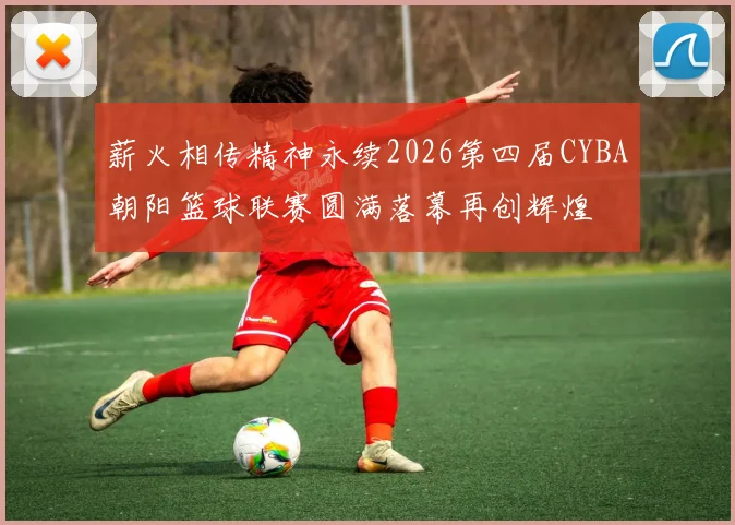 薪火相传精神永续2026第四届CYBA朝阳篮球联赛圆满落幕再创辉煌