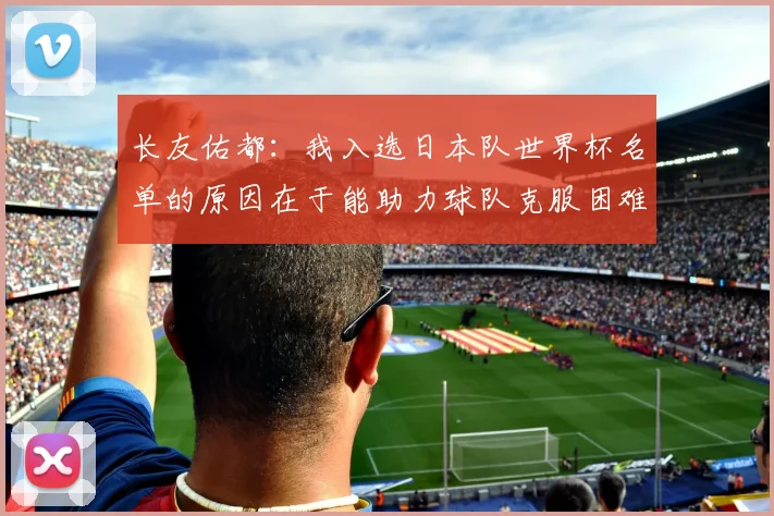 长友佑都：我入选日本队世界杯名单的原因在于能助力球队克服困难