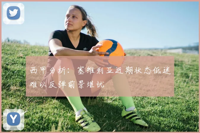 西甲分析：塞维利亚近期状态低迷难以反弹前景堪忧