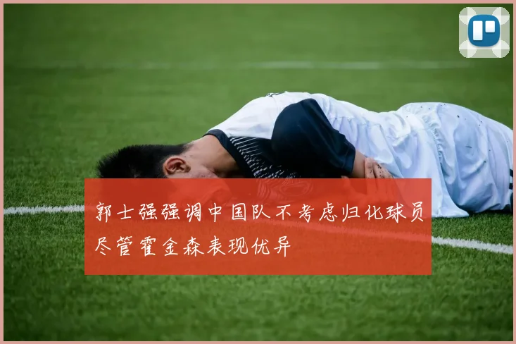 郭士强强调中国队不考虑归化球员尽管霍金森表现优异