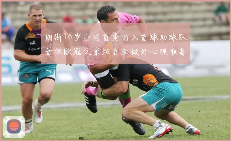 朗斯16岁小将首秀打入首球助球队晋级欧冠父亲坦言未做好心理准备