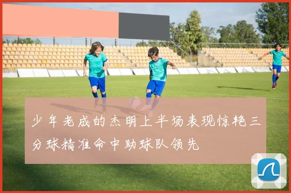 少年老成的杰明上半场表现惊艳三分球精准命中助球队领先