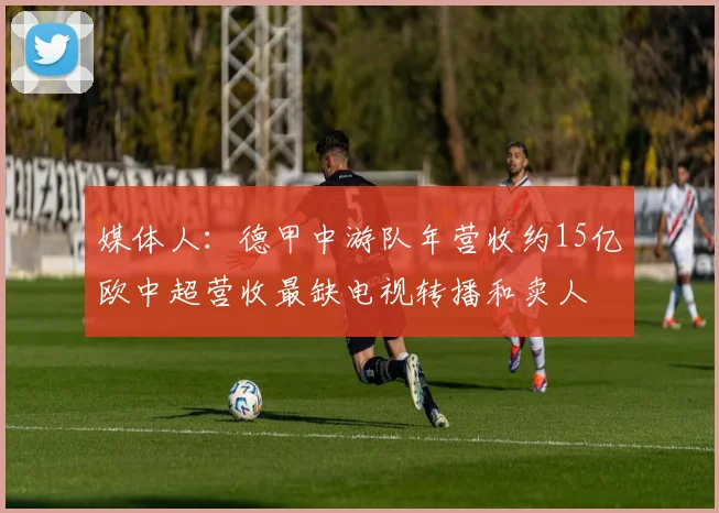 媒体人：德甲中游队年营收约15亿欧中超营收最缺电视转播和卖人