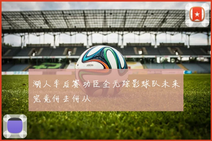 湖人季后赛功臣全无踪影球队未来究竟何去何从