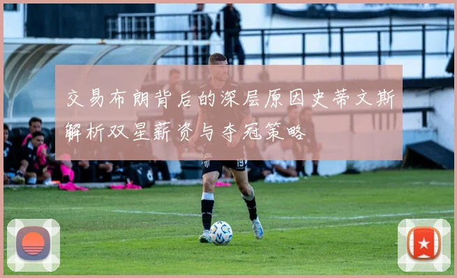 交易布朗背后的深层原因史蒂文斯解析双星薪资与夺冠策略