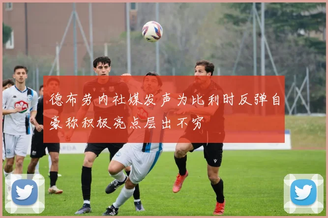 德布劳内社媒发声为比利时反弹自豪称积极亮点层出不穷