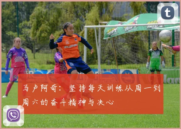 马卢阿奇：坚持每天训练从周一到周六的奋斗精神与决心
