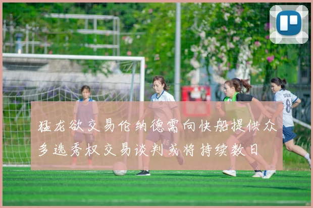 猛龙欲交易伦纳德需向快船提供众多选秀权交易谈判或将持续数日