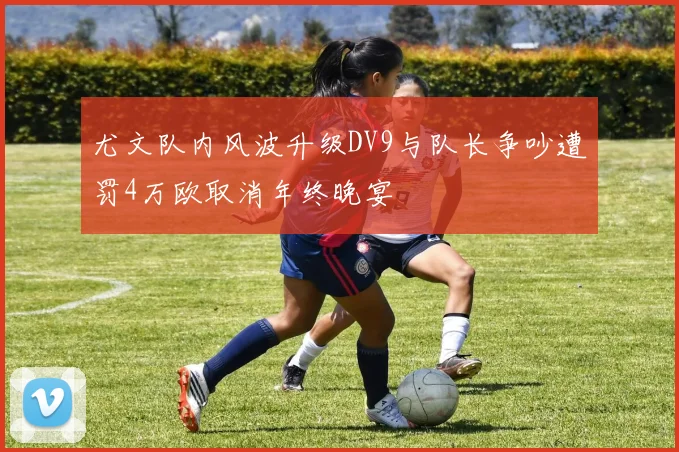 尤文队内风波升级DV9与队长争吵遭罚4万欧取消年终晚宴