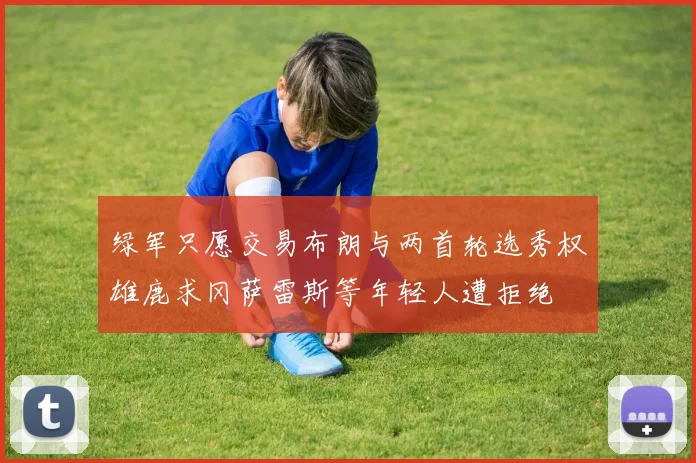 绿军只愿交易布朗与两首轮选秀权雄鹿求冈萨雷斯等年轻人遭拒绝